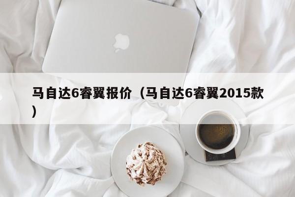 马自达6睿翼报价（马自达6睿翼2015款）