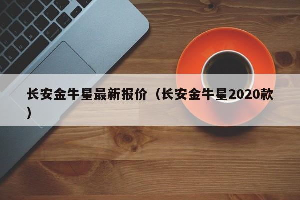 长安金牛星最新报价（长安金牛星2020款）