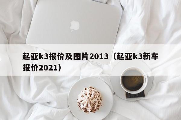 起亚k3报价及图片2013（起亚k3新车报价2021）