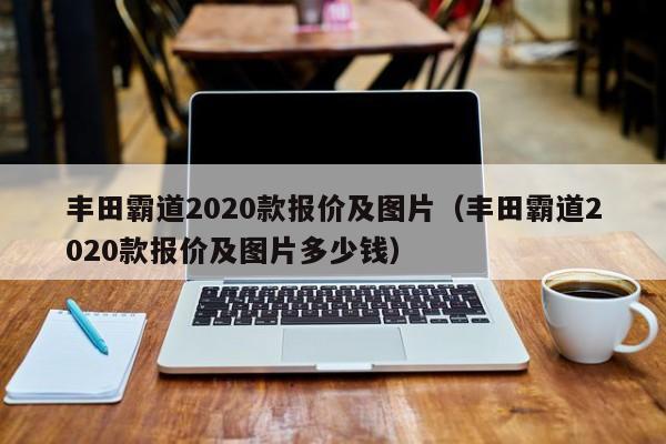 丰田霸道2020款报价及图片（丰田霸道2020款报价及图片多少钱）