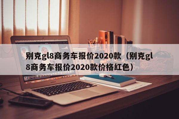 别克gl8商务车报价2020款（别克gl8商务车报价2020款价格红色）