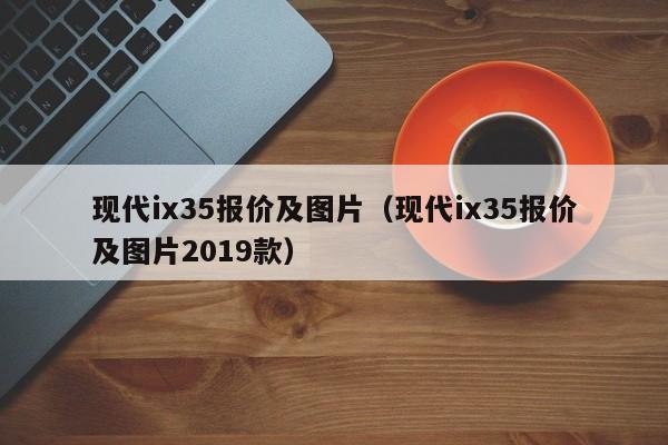 现代ix35报价及图片（现代ix35报价及图片2019款）