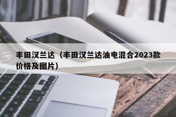 丰田汉兰达（丰田汉兰达油电混合2023款价格及图片）