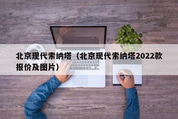 北京现代索纳塔（北京现代索纳塔2022款报价及图片）