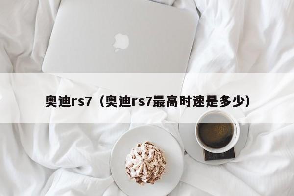 奥迪rs7（奥迪rs7最高时速是多少）