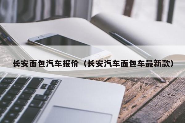 长安面包汽车报价（长安汽车面包车最新款）