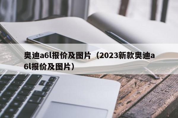 奥迪a6l报价及图片（2023新款奥迪a6l报价及图片）