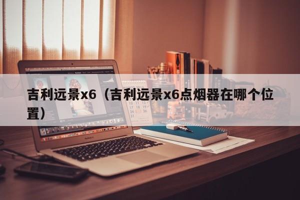 吉利远景x6（吉利远景x6点烟器在哪个位置）