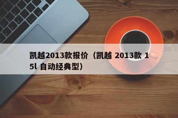 凯越2013款报价（凯越 2013款 15l 自动经典型）