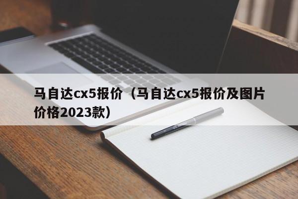 马自达cx5报价（马自达cx5报价及图片价格2023款）