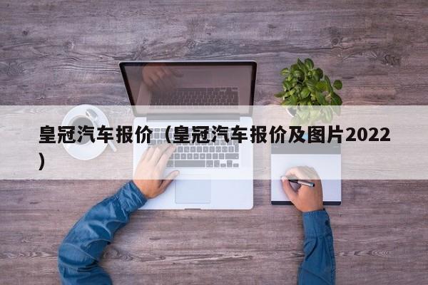 皇冠汽车报价（皇冠汽车报价及图片2022）