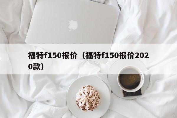 福特f150报价（福特f150报价2020款）