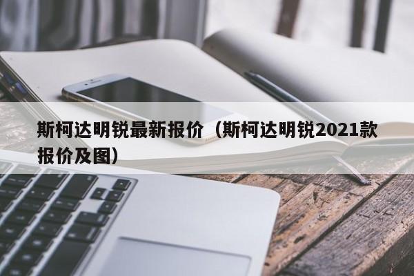 斯柯达明锐最新报价（斯柯达明锐2021款报价及图）