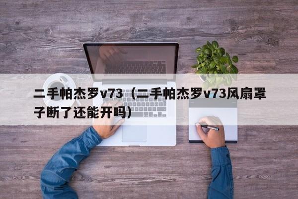 二手帕杰罗v73（二手帕杰罗v73风扇罩子断了还能开吗）