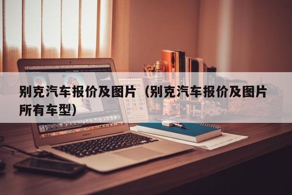 别克汽车报价及图片（别克汽车报价及图片 所有车型）