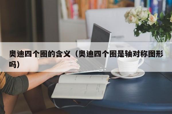 奥迪四个圈的含义（奥迪四个圈是轴对称图形吗）