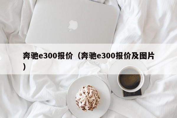 奔驰e300报价（奔驰e300报价及图片）