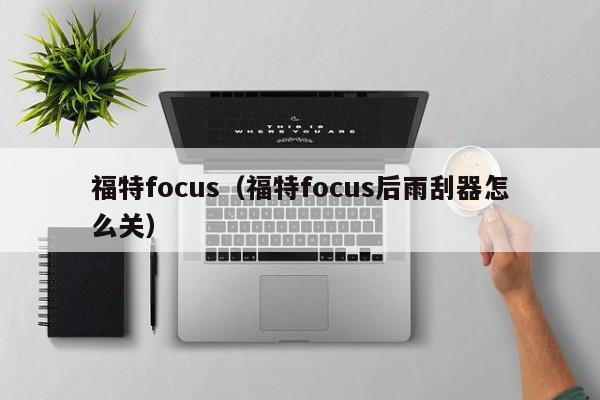 福特focus（福特focus后雨刮器怎么关）