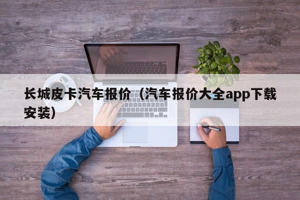 长城皮卡汽车报价（汽车报价大全app下载安装）