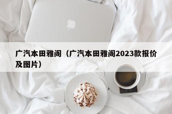 广汽本田雅阁（广汽本田雅阁2023款报价及图片）