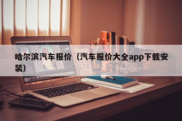 哈尔滨汽车报价（汽车报价大全app下载安装）