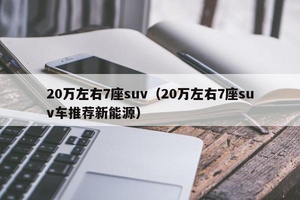 20万左右7座suv（20万左右7座suv车推荐新能源）