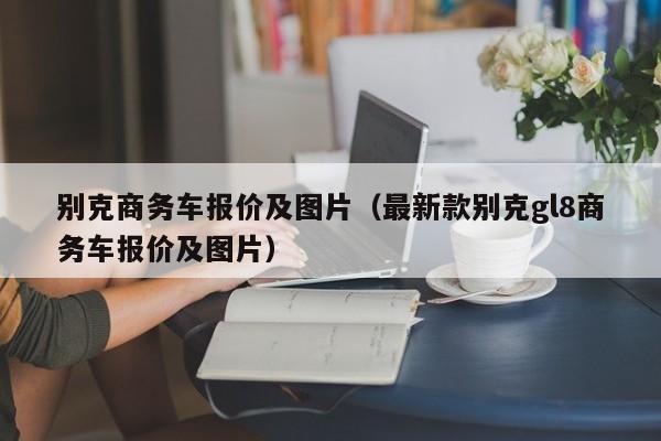 别克商务车报价及图片（最新款别克gl8商务车报价及图片）