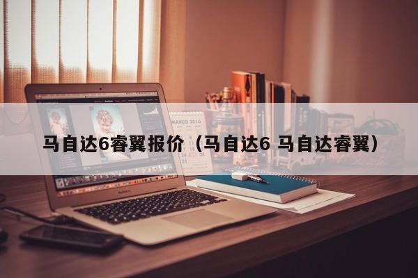 马自达6睿翼报价（马自达6 马自达睿翼）