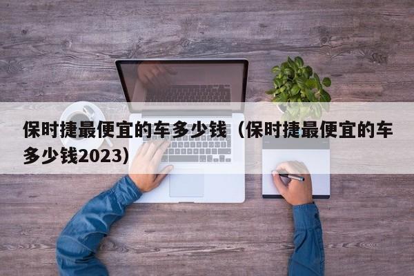 保时捷最便宜的车多少钱（保时捷最便宜的车多少钱2023）