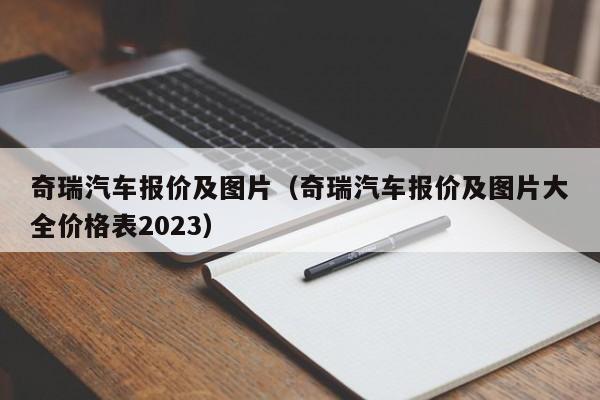 奇瑞汽车报价及图片（奇瑞汽车报价及图片大全价格表2023）