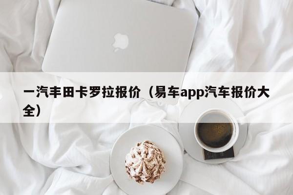 一汽丰田卡罗拉报价（易车app汽车报价大全）