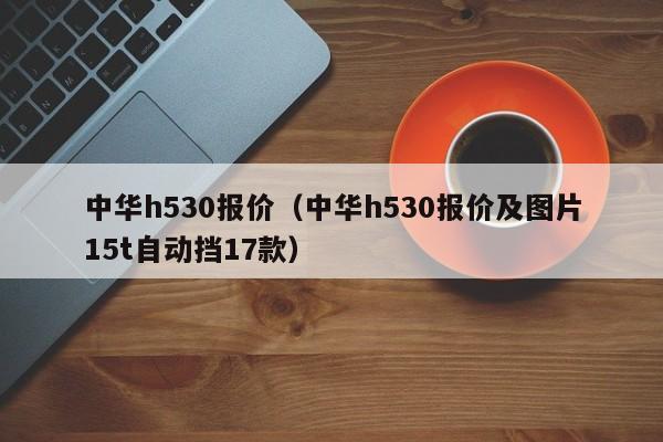 中华h530报价（中华h530报价及图片15t自动挡17款）