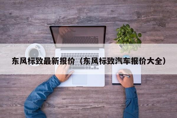 东风标致最新报价（东风标致汽车报价大全）