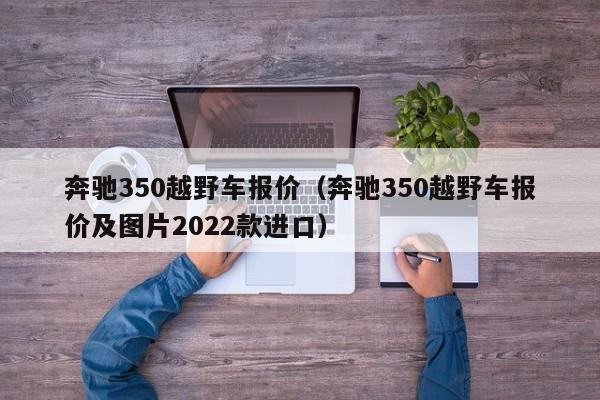 奔驰350越野车报价（奔驰350越野车报价及图片2022款进口）