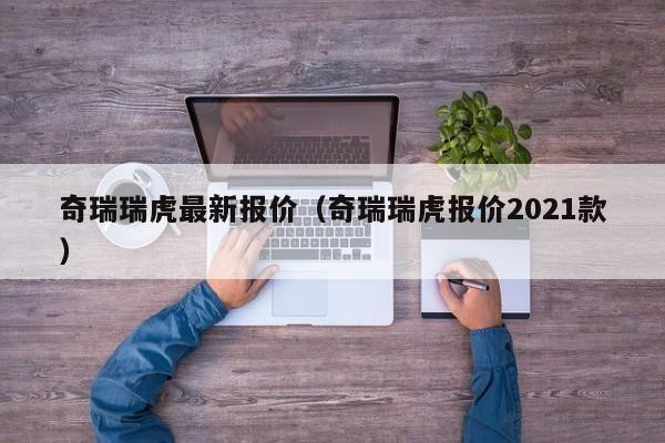 奇瑞瑞虎最新报价（奇瑞瑞虎报价2021款）