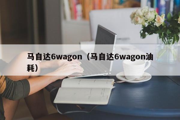 马自达6wagon（马自达6wagon油耗）