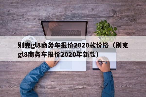 别克gl8商务车报价2020款价格（别克gl8商务车报价2020年新款）