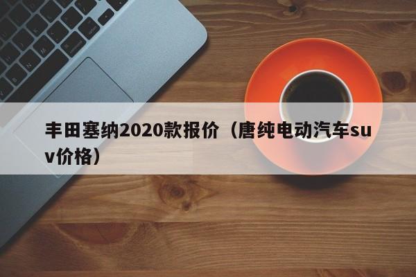 丰田塞纳2020款报价（唐纯电动汽车suv价格）