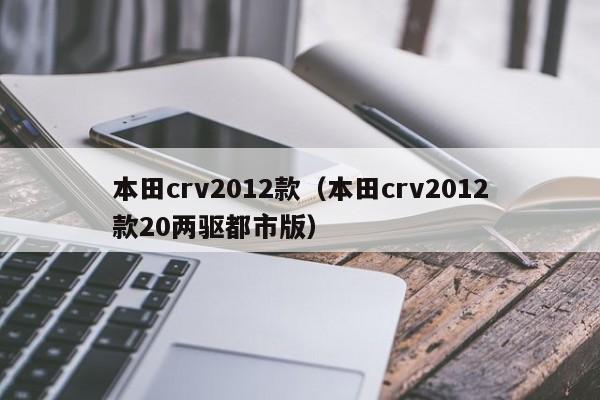 本田crv2012款（本田crv2012款20两驱都市版）