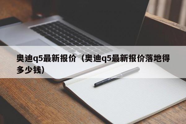 奥迪q5最新报价（奥迪q5最新报价落地得多少钱）