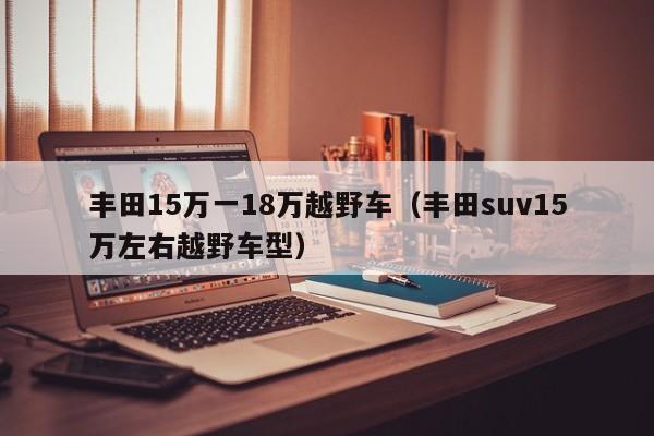 丰田15万一18万越野车（丰田suv15万左右越野车型）