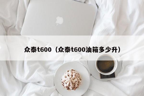 众泰t600（众泰t600油箱多少升）