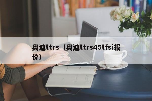 奥迪ttrs（奥迪ttrs45tfsi报价）