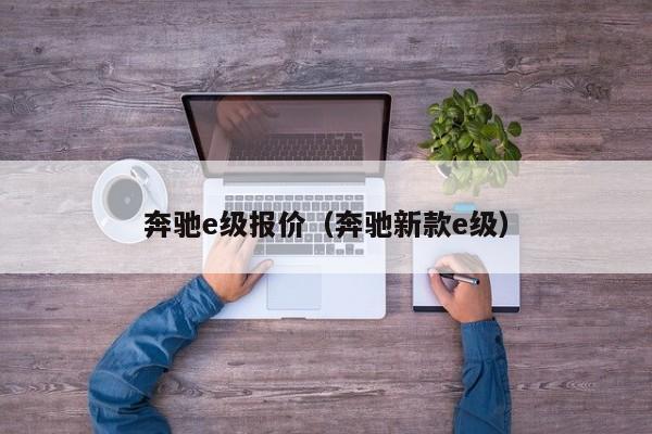 奔驰e级报价（奔驰新款e级）