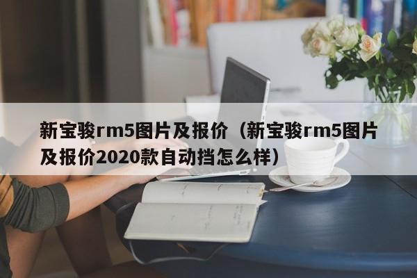 新宝骏rm5图片及报价（新宝骏rm5图片及报价2020款自动挡怎么样）