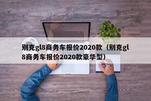 别克gl8商务车报价2020款（别克gl8商务车报价2020款豪华型）