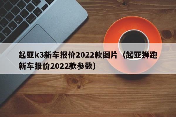 起亚k3新车报价2022款图片（起亚狮跑新车报价2022款参数）