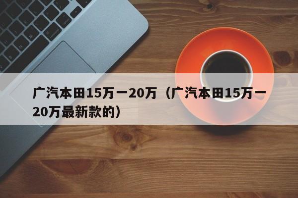 广汽本田15万一20万（广汽本田15万一20万最新款的）