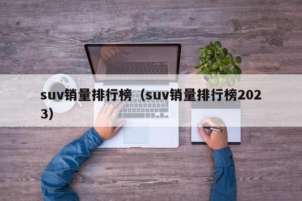 suv销量排行榜（suv销量排行榜2023）