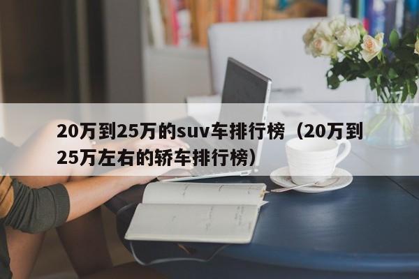 20万到25万的suv车排行榜（20万到25万左右的轿车排行榜）